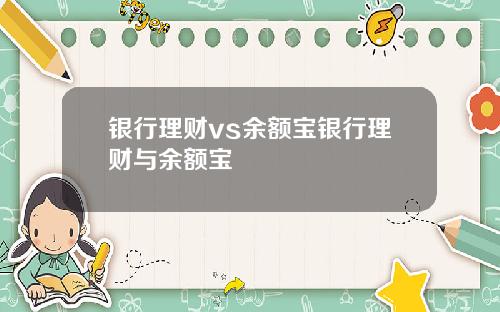 银行理财vs余额宝银行理财与余额宝