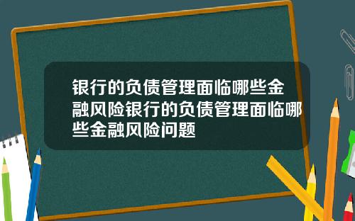 银行的负债管理面临哪些金融风险银行的负债管理面临哪些金融风险问题