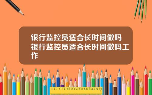银行监控员适合长时间做吗银行监控员适合长时间做吗工作