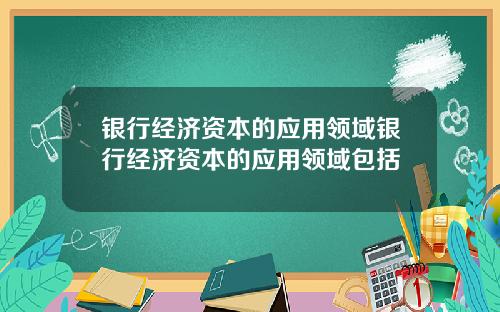 银行经济资本的应用领域银行经济资本的应用领域包括