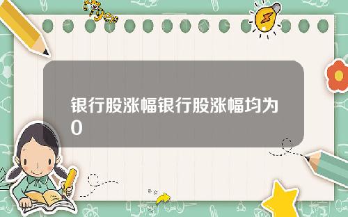 银行股涨幅银行股涨幅均为0