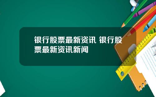 银行股票最新资讯 银行股票最新资讯新闻