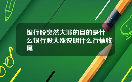 银行股突然大涨的目的是什么银行股大涨说明什么行情收尾