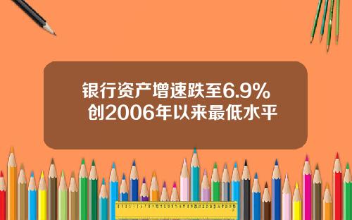 银行资产增速跌至6.9% 创2006年以来最低水平