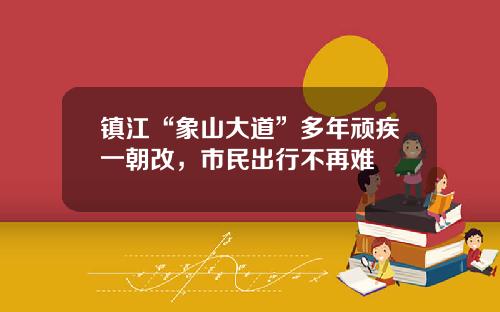 镇江“象山大道”多年顽疾一朝改，市民出行不再难