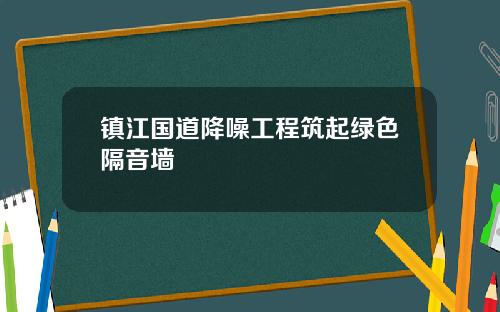 镇江国道降噪工程筑起绿色隔音墙
