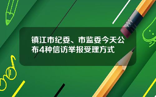 镇江市纪委、市监委今天公布4种信访举报受理方式