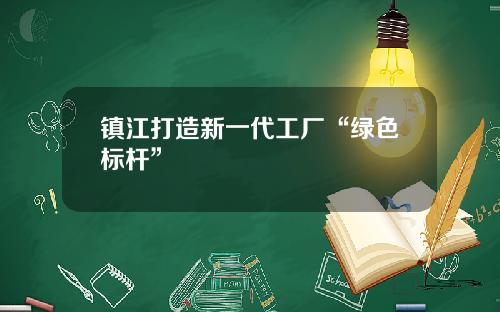 镇江打造新一代工厂“绿色标杆”