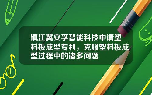 镇江翼安孚智能科技申请塑料板成型专利，克服塑料板成型过程中的诸多问题
