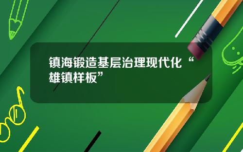 镇海锻造基层治理现代化“雄镇样板”