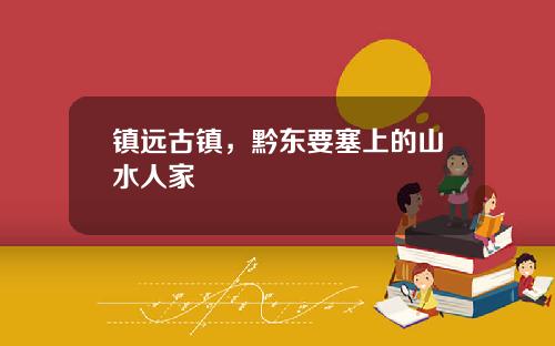 镇远古镇，黔东要塞上的山水人家