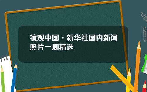 镜观中国·新华社国内新闻照片一周精选