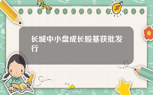 长城中小盘成长股基获批发行