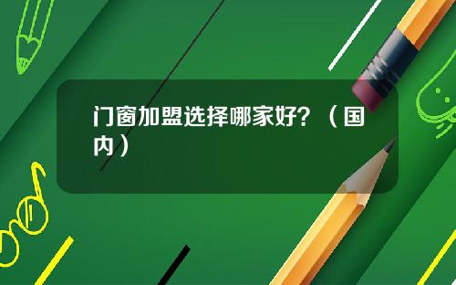 门窗加盟选择哪家好？（国内）