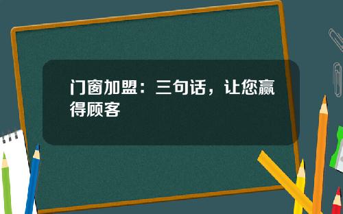 门窗加盟：三句话，让您赢得顾客
