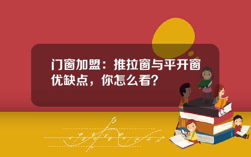 门窗加盟：推拉窗与平开窗优缺点，你怎么看？