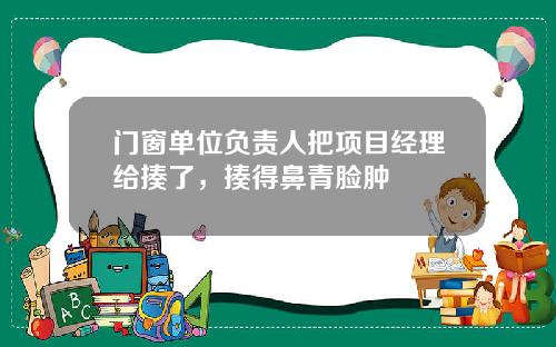 门窗单位负责人把项目经理给揍了，揍得鼻青脸肿