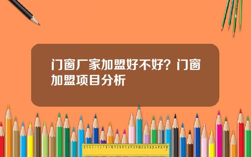 门窗厂家加盟好不好？门窗加盟项目分析
