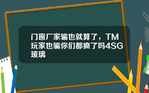 门窗厂家骗也就算了，TM玩家也骗你们都疯了吗4SG玻璃