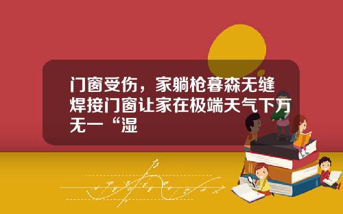 门窗受伤，家躺枪暮森无缝焊接门窗让家在极端天气下万无一“湿