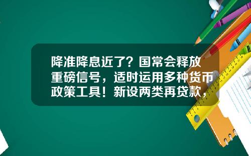 降准降息近了？国常会释放重磅信号，适时运用多种货币政策工具！新设两类再贷款，这些行业迎利好
