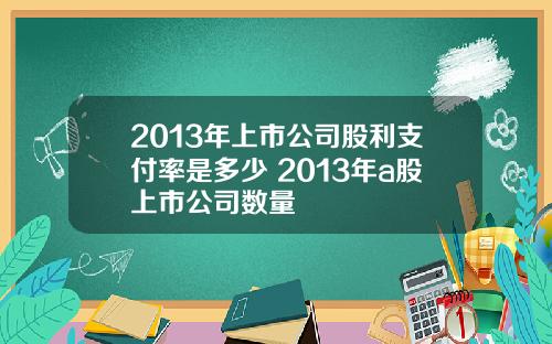 2013年上市公司股利支付率是多少 2013年a股上市公司数量