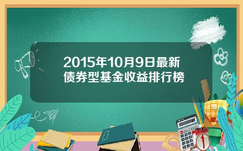 2015年10月9日最新债券型基金收益排行榜