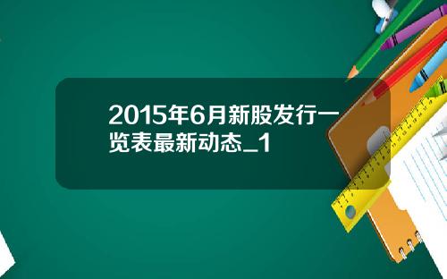 2015年6月新股发行一览表最新动态_1