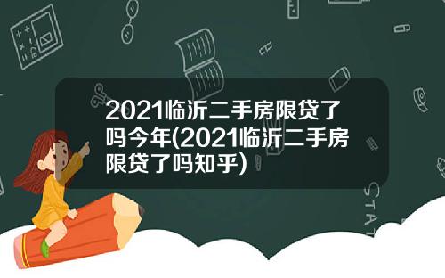 2021临沂二手房限贷了吗今年(2021临沂二手房限贷了吗知乎)