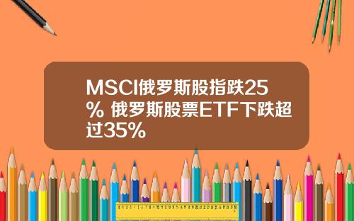 MSCI俄罗斯股指跌25% 俄罗斯股票ETF下跌超过35%