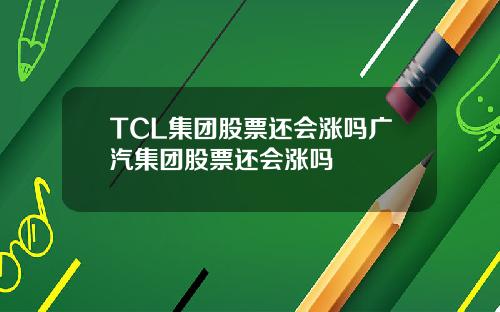 TCL集团股票还会涨吗广汽集团股票还会涨吗
