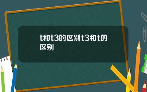 t和t3的区别t3和t的区别