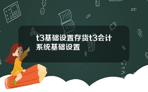 t3基础设置存货t3会计系统基础设置