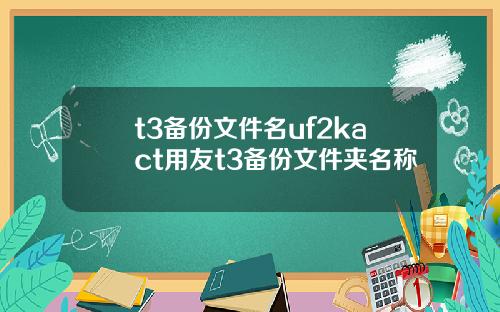 t3备份文件名uf2kact用友t3备份文件夹名称