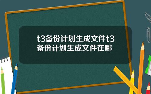 t3备份计划生成文件t3备份计划生成文件在哪