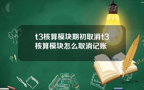 t3核算模块期初取消t3核算模块怎么取消记账
