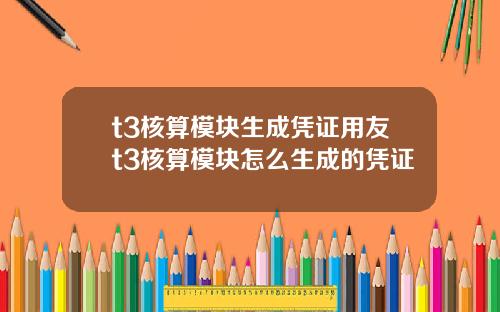 t3核算模块生成凭证用友t3核算模块怎么生成的凭证