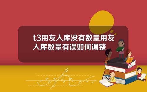 t3用友入库没有数量用友入库数量有误如何调整
