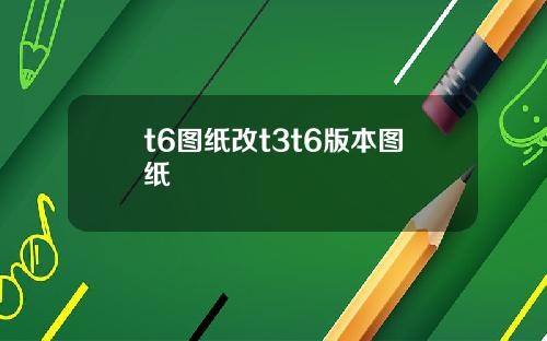 t6图纸改t3t6版本图纸