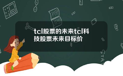 tcl股票的未来tcl科技股票未来目标价