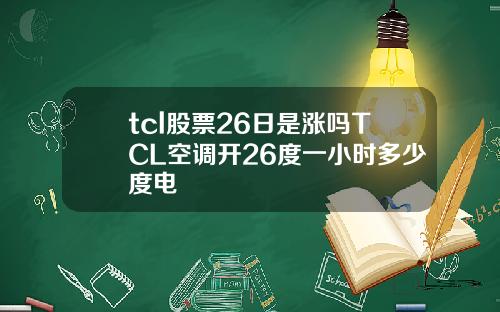 tcl股票26日是涨吗TCL空调开26度一小时多少度电