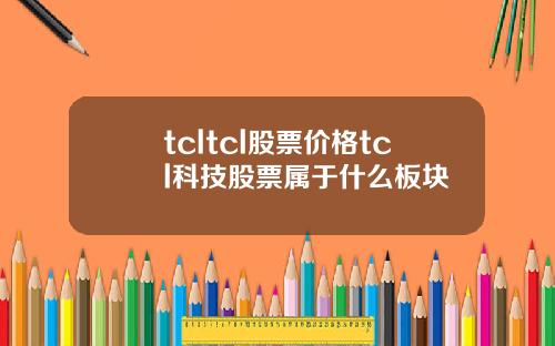 tcltcl股票价格tcl科技股票属于什么板块