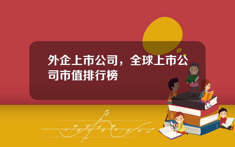 外企上市公司，全球上市公司市值排行榜
