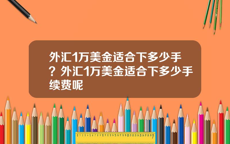外汇1万美金适合下多少手？外汇1万美金适合下多少手续费呢