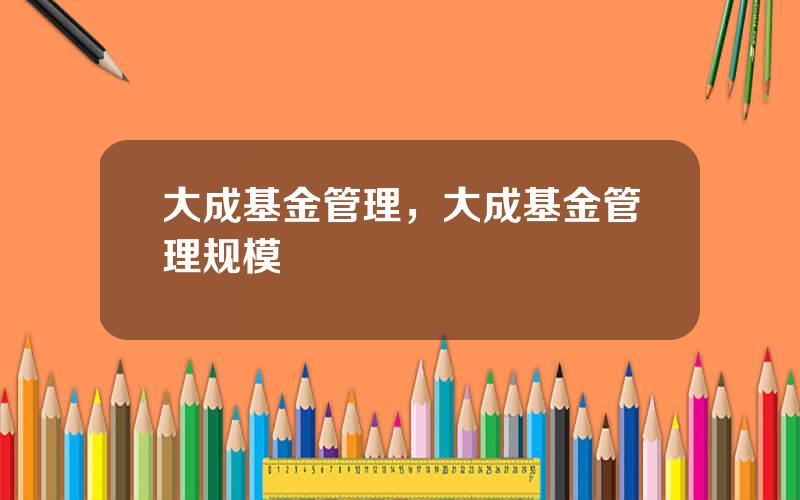 大成基金管理，大成基金管理规模
