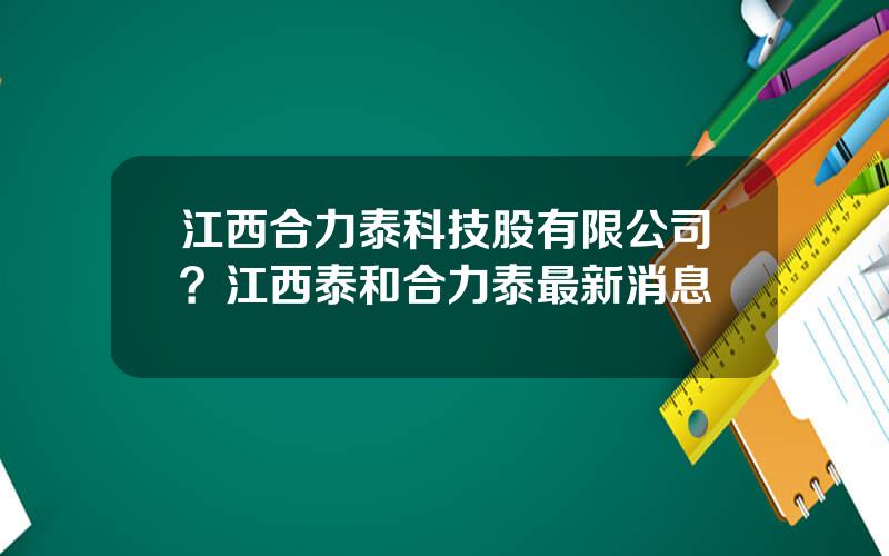 江西合力泰科技股有限公司？江西泰和合力泰最新消息
