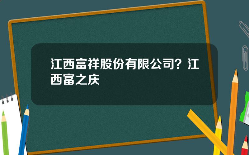 江西富祥股份有限公司？江西富之庆