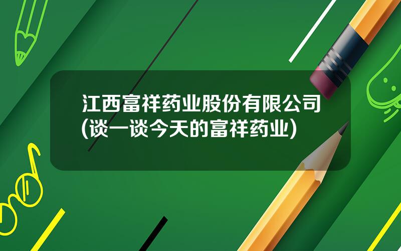 江西富祥药业股份有限公司(谈一谈今天的富祥药业)