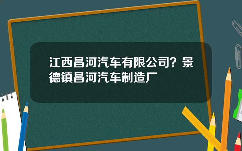 江西昌河汽车有限公司？景德镇昌河汽车制造厂