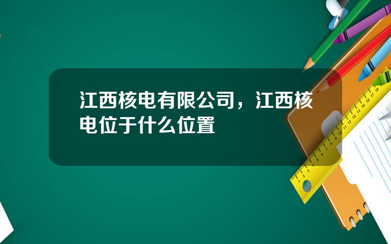江西核电有限公司，江西核电位于什么位置